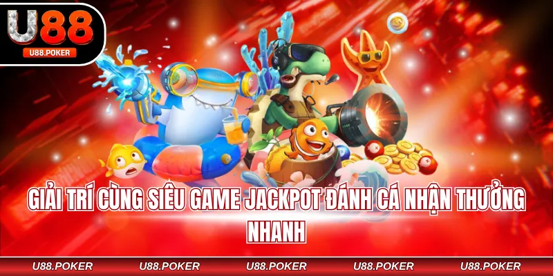 Giải trí cùng siêu game jackpot đánh cá nhận thưởng nhanh